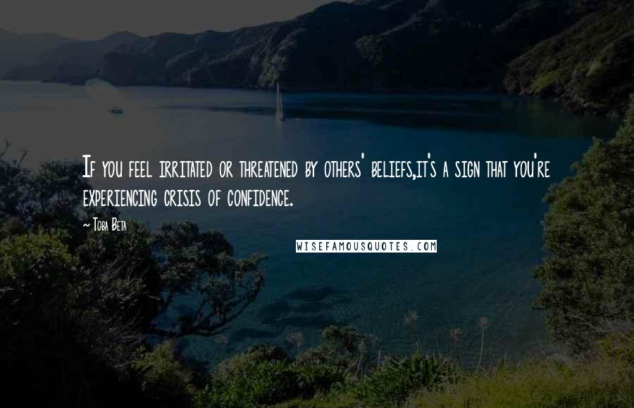 Toba Beta Quotes: If you feel irritated or threatened by others' beliefs,it's a sign that you're experiencing crisis of confidence.