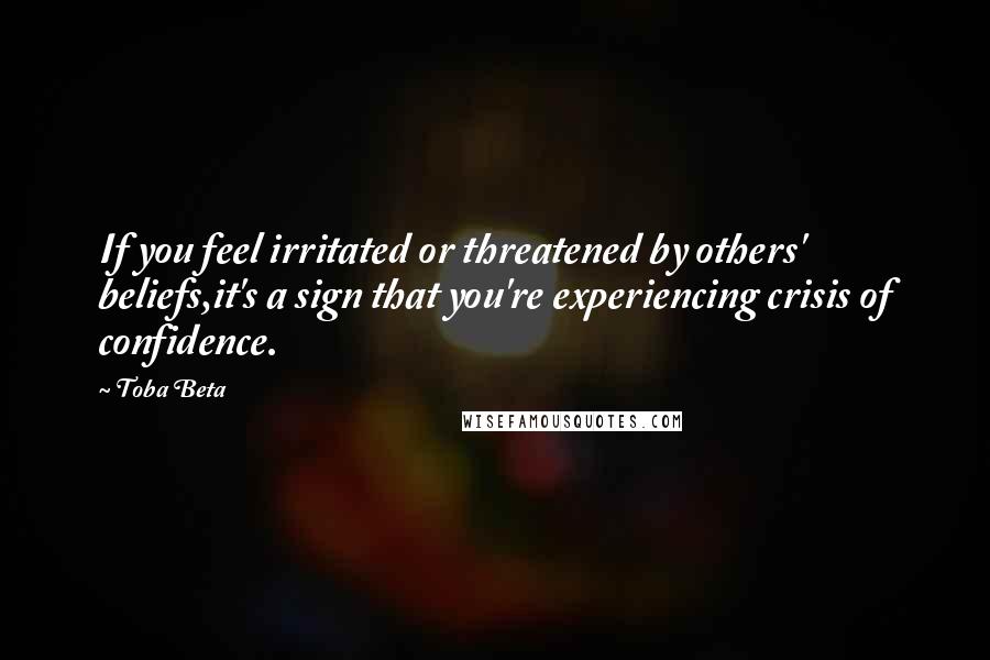 Toba Beta Quotes: If you feel irritated or threatened by others' beliefs,it's a sign that you're experiencing crisis of confidence.