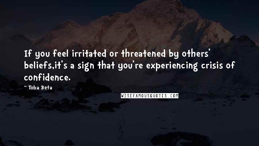 Toba Beta Quotes: If you feel irritated or threatened by others' beliefs,it's a sign that you're experiencing crisis of confidence.