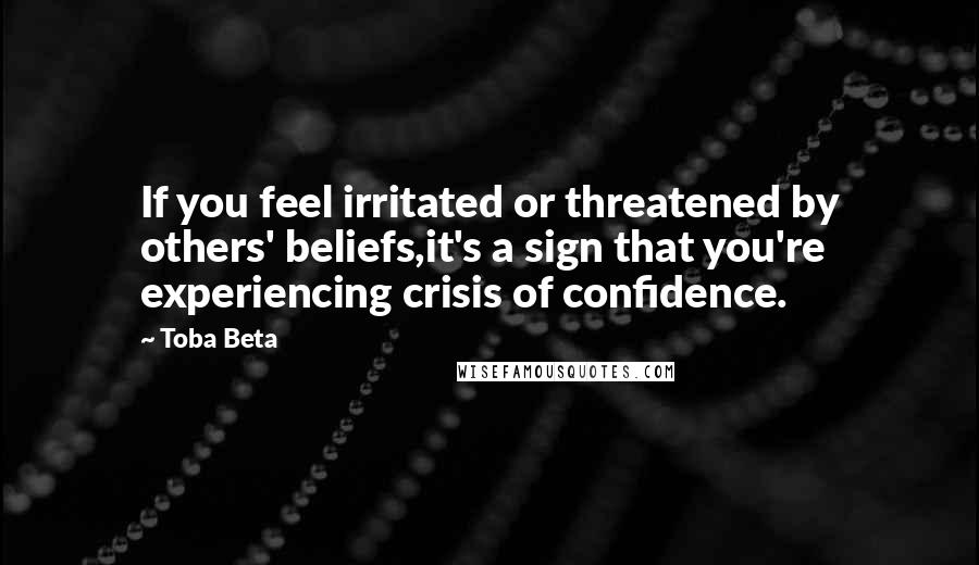 Toba Beta Quotes: If you feel irritated or threatened by others' beliefs,it's a sign that you're experiencing crisis of confidence.