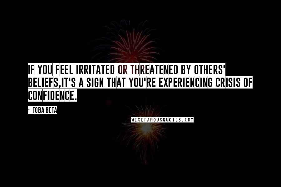 Toba Beta Quotes: If you feel irritated or threatened by others' beliefs,it's a sign that you're experiencing crisis of confidence.