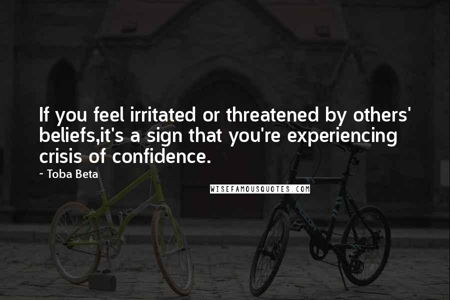 Toba Beta Quotes: If you feel irritated or threatened by others' beliefs,it's a sign that you're experiencing crisis of confidence.