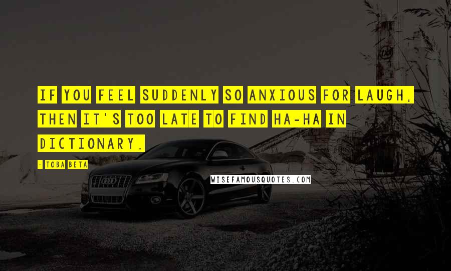 Toba Beta Quotes: If you feel suddenly so anxious for laugh, then it's too late to find ha-ha in dictionary.