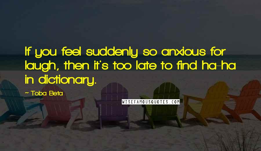 Toba Beta Quotes: If you feel suddenly so anxious for laugh, then it's too late to find ha-ha in dictionary.