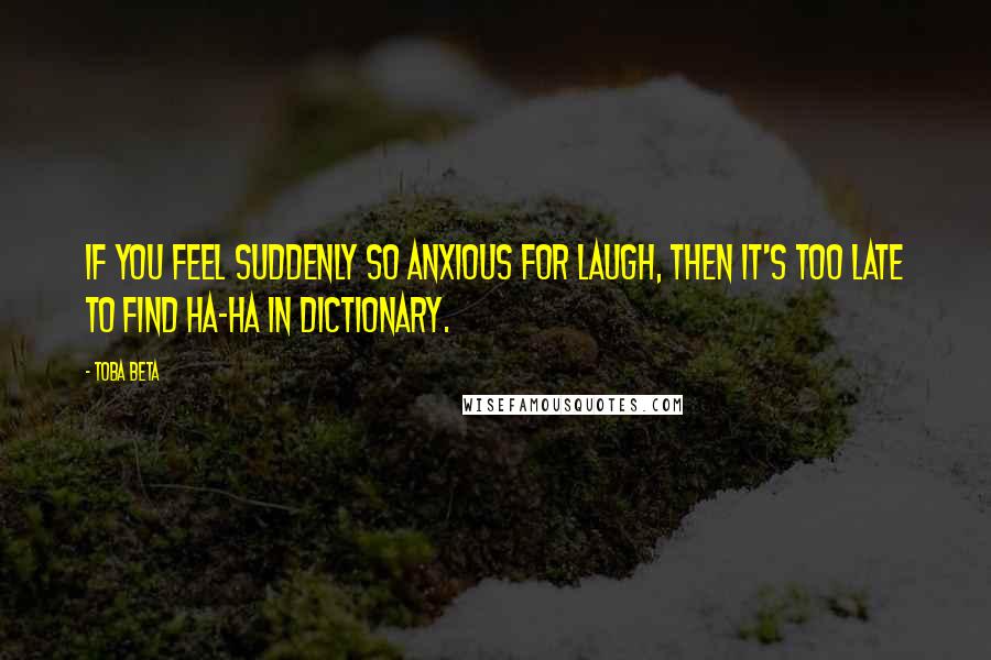 Toba Beta Quotes: If you feel suddenly so anxious for laugh, then it's too late to find ha-ha in dictionary.