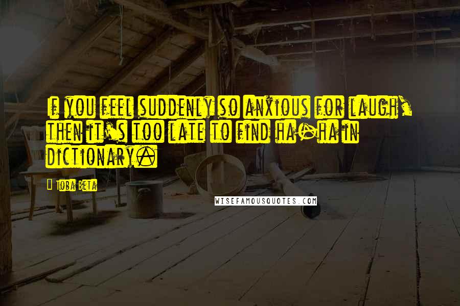 Toba Beta Quotes: If you feel suddenly so anxious for laugh, then it's too late to find ha-ha in dictionary.