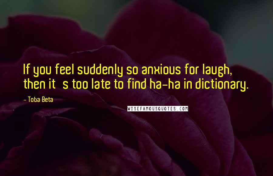 Toba Beta Quotes: If you feel suddenly so anxious for laugh, then it's too late to find ha-ha in dictionary.