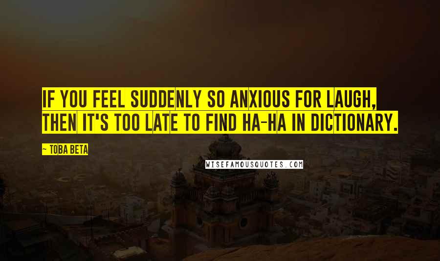 Toba Beta Quotes: If you feel suddenly so anxious for laugh, then it's too late to find ha-ha in dictionary.