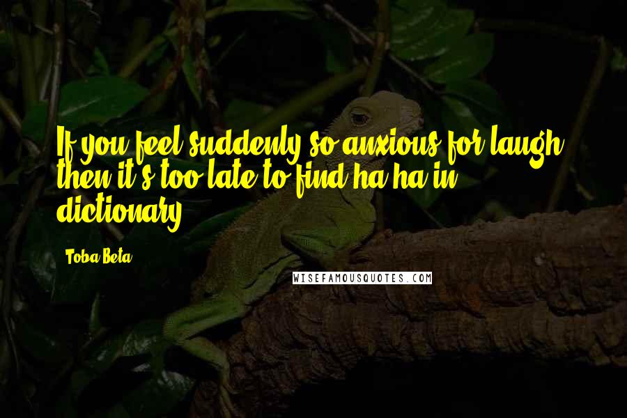 Toba Beta Quotes: If you feel suddenly so anxious for laugh, then it's too late to find ha-ha in dictionary.