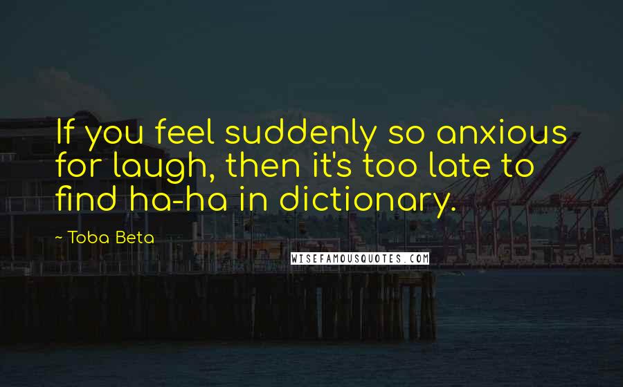 Toba Beta Quotes: If you feel suddenly so anxious for laugh, then it's too late to find ha-ha in dictionary.