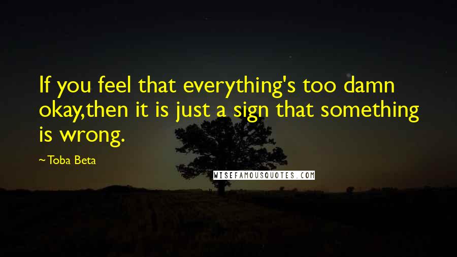 Toba Beta Quotes: If you feel that everything's too damn okay,then it is just a sign that something is wrong.