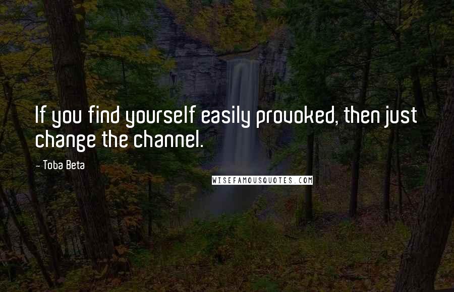 Toba Beta Quotes: If you find yourself easily provoked, then just change the channel.