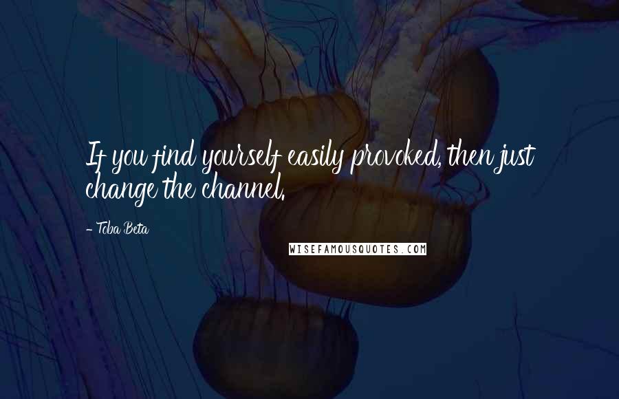 Toba Beta Quotes: If you find yourself easily provoked, then just change the channel.