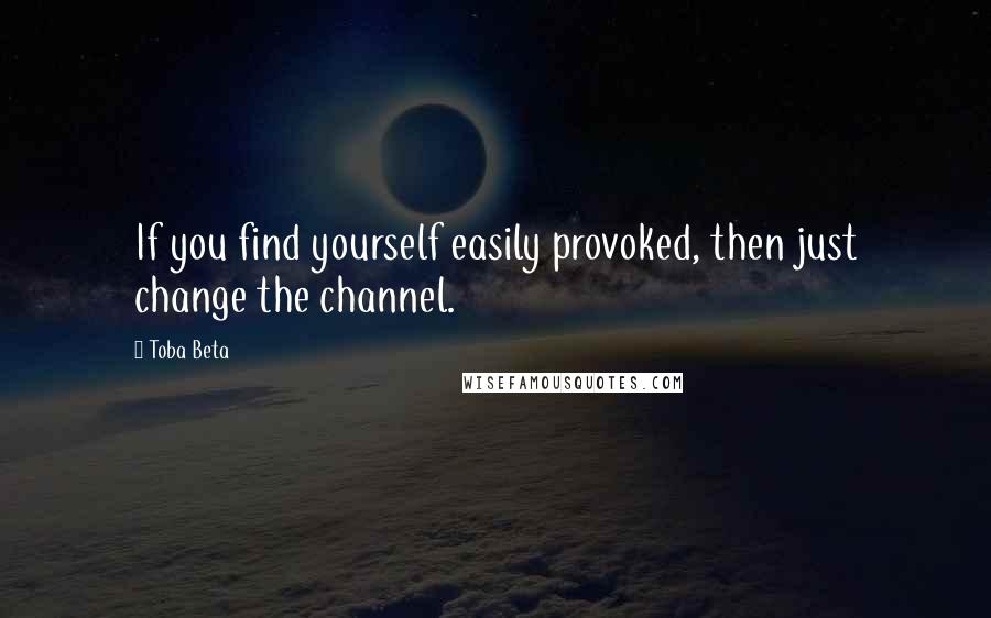Toba Beta Quotes: If you find yourself easily provoked, then just change the channel.