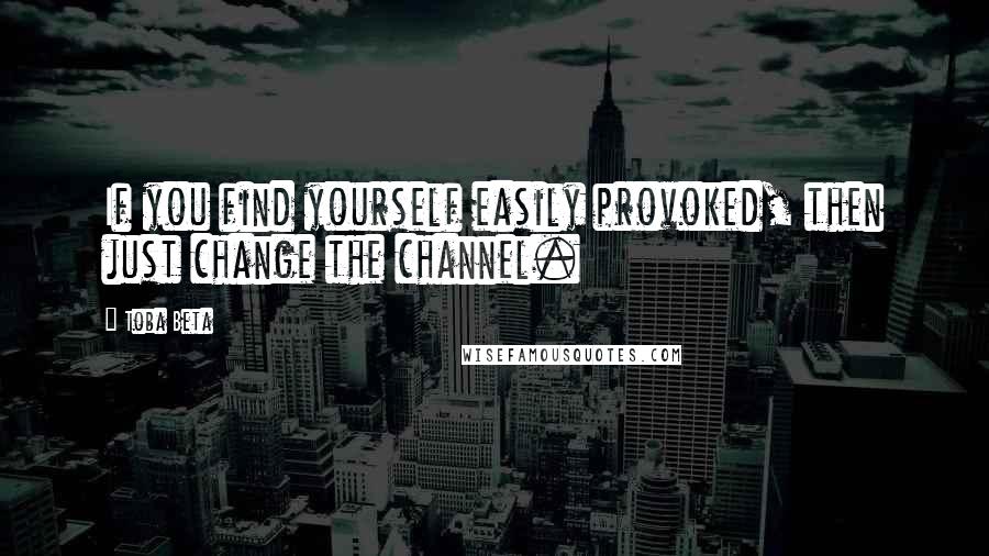 Toba Beta Quotes: If you find yourself easily provoked, then just change the channel.