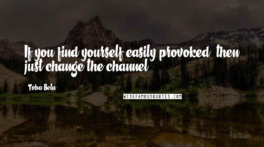 Toba Beta Quotes: If you find yourself easily provoked, then just change the channel.