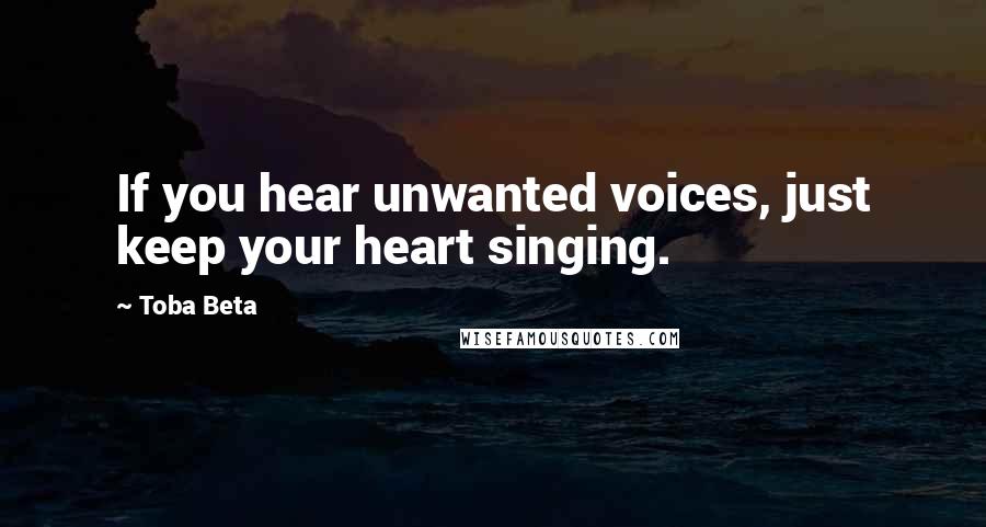 Toba Beta Quotes: If you hear unwanted voices, just keep your heart singing.
