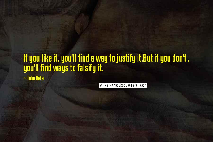 Toba Beta Quotes: If you like it, you'll find a way to justify it.But if you don't , you'll find ways to falsify it.