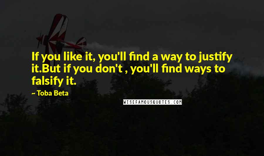 Toba Beta Quotes: If you like it, you'll find a way to justify it.But if you don't , you'll find ways to falsify it.