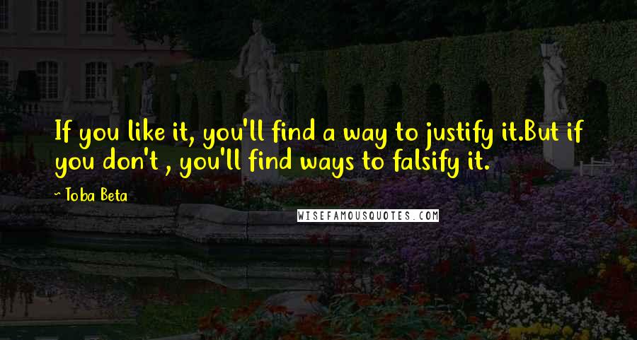 Toba Beta Quotes: If you like it, you'll find a way to justify it.But if you don't , you'll find ways to falsify it.