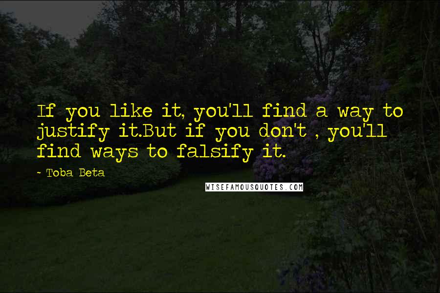 Toba Beta Quotes: If you like it, you'll find a way to justify it.But if you don't , you'll find ways to falsify it.
