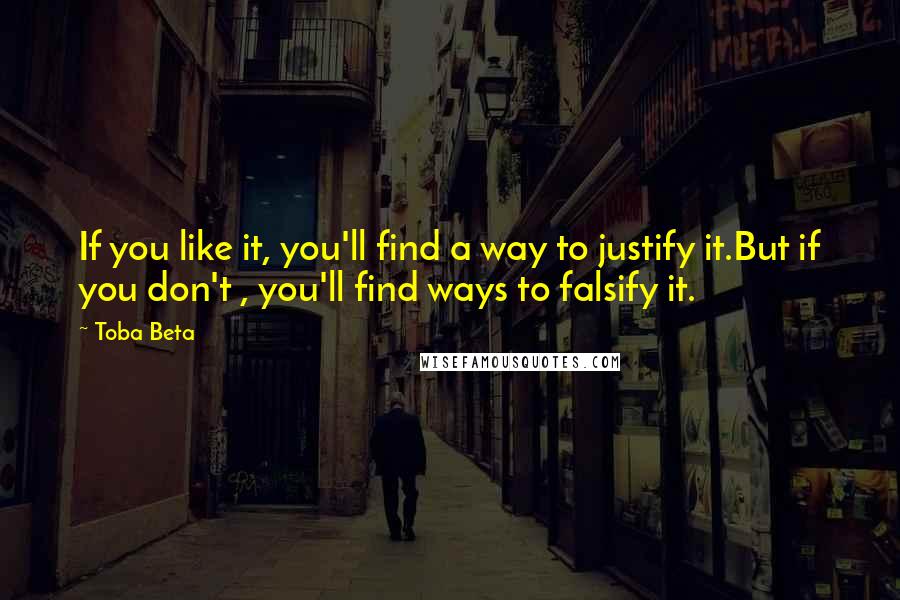 Toba Beta Quotes: If you like it, you'll find a way to justify it.But if you don't , you'll find ways to falsify it.