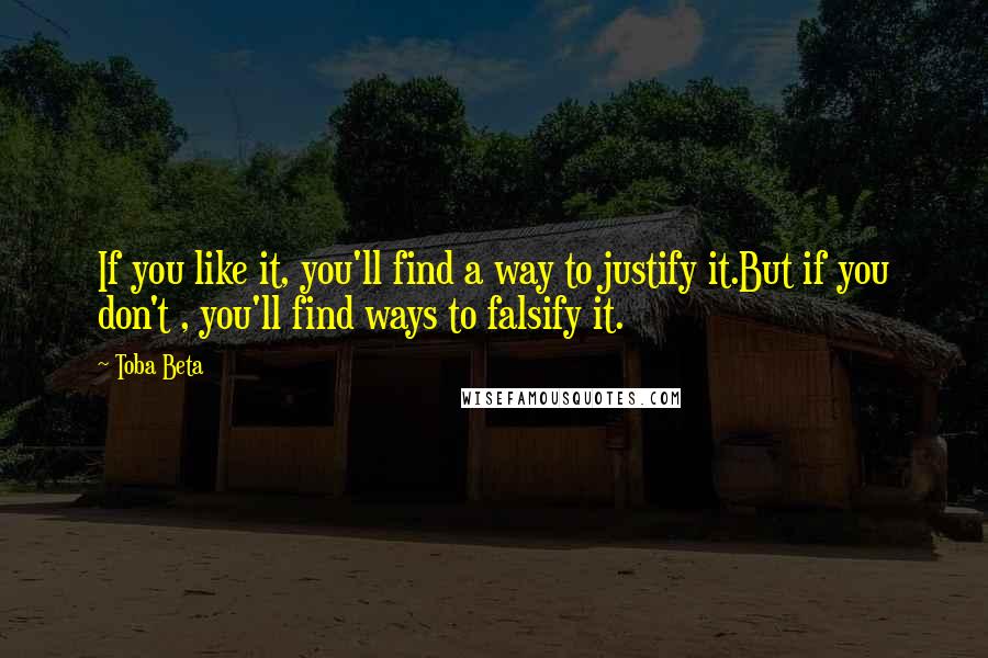 Toba Beta Quotes: If you like it, you'll find a way to justify it.But if you don't , you'll find ways to falsify it.