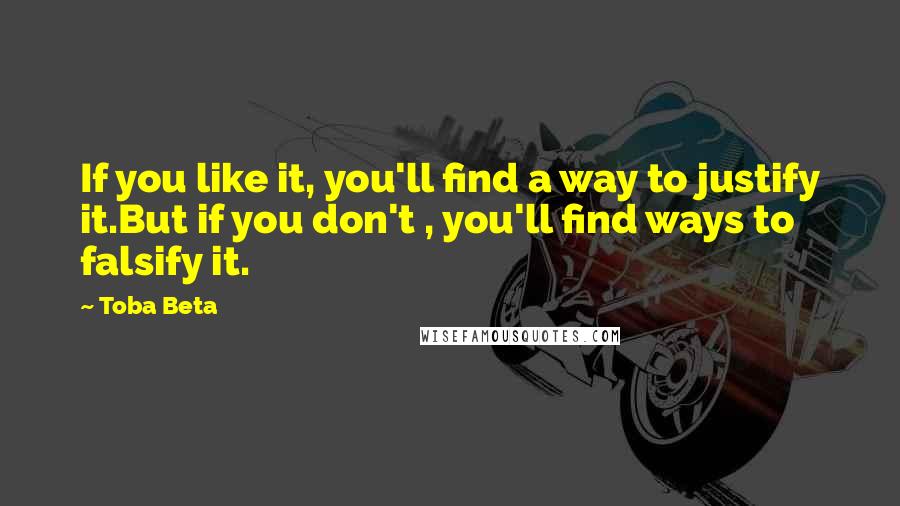 Toba Beta Quotes: If you like it, you'll find a way to justify it.But if you don't , you'll find ways to falsify it.