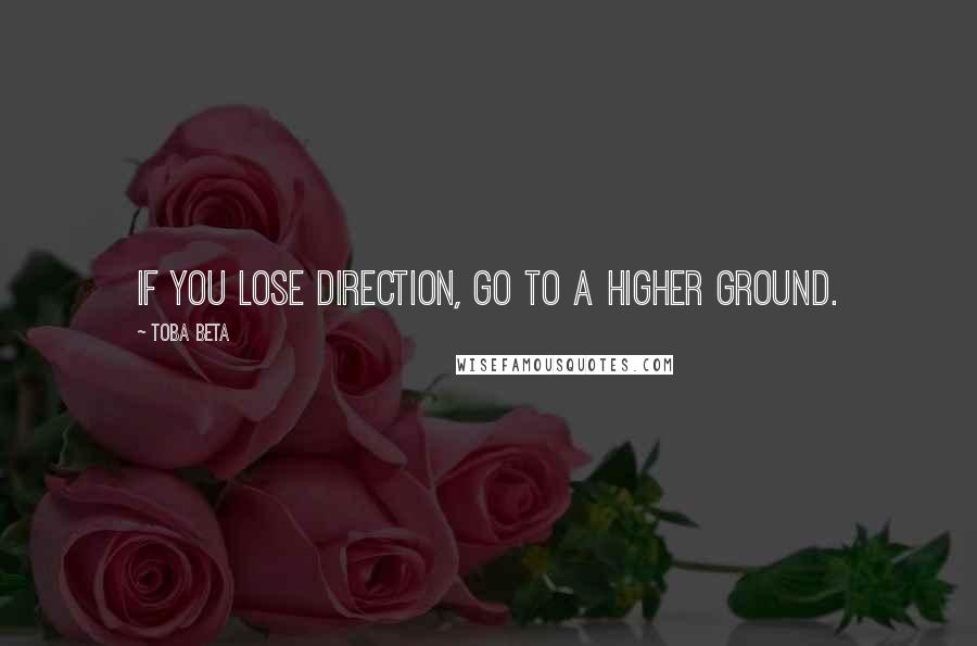 Toba Beta Quotes: If you lose direction, go to a higher ground.