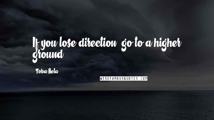 Toba Beta Quotes: If you lose direction, go to a higher ground.