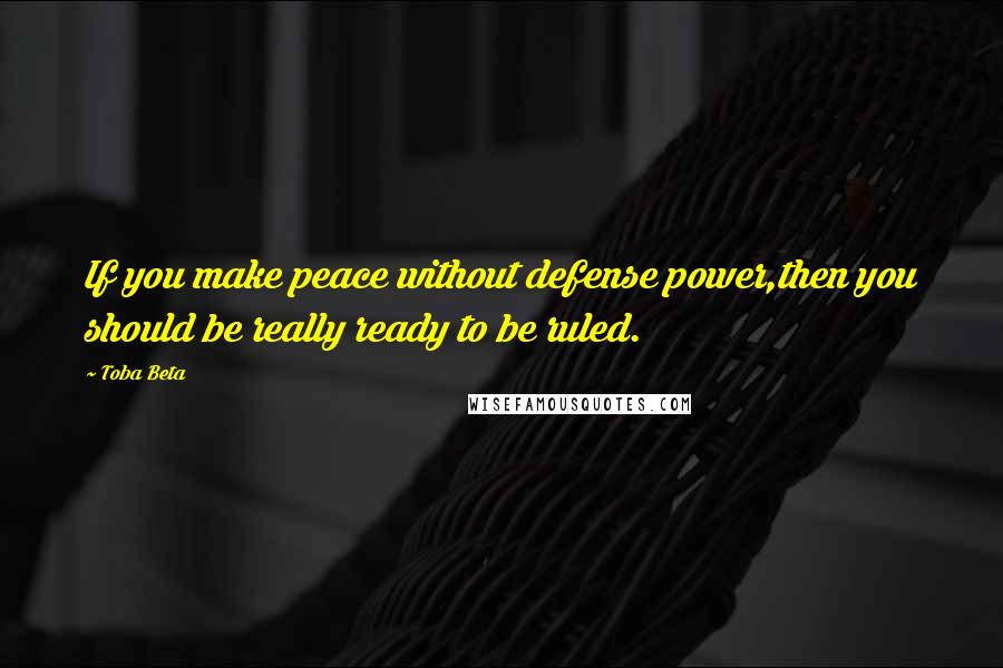 Toba Beta Quotes: If you make peace without defense power,then you should be really ready to be ruled.