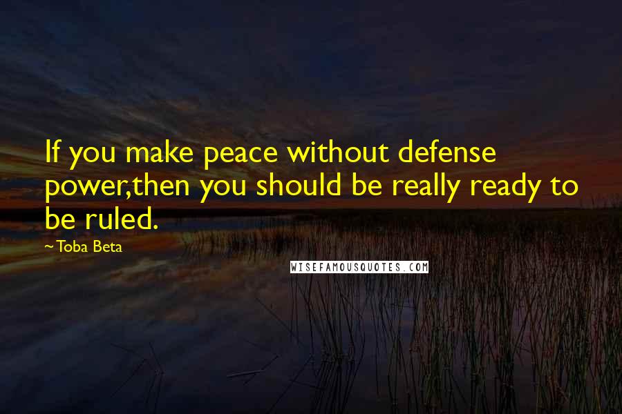 Toba Beta Quotes: If you make peace without defense power,then you should be really ready to be ruled.