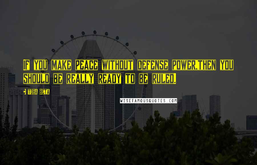 Toba Beta Quotes: If you make peace without defense power,then you should be really ready to be ruled.
