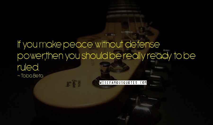 Toba Beta Quotes: If you make peace without defense power,then you should be really ready to be ruled.
