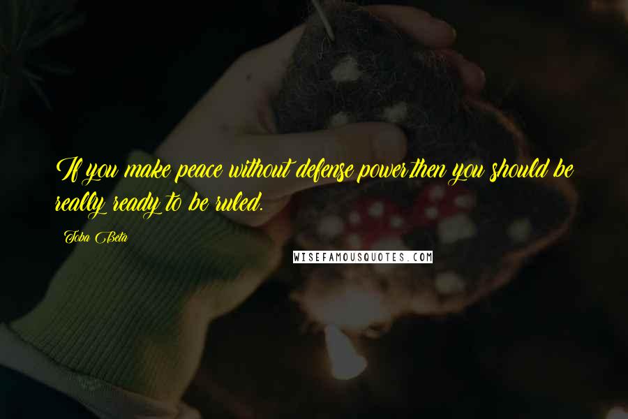 Toba Beta Quotes: If you make peace without defense power,then you should be really ready to be ruled.