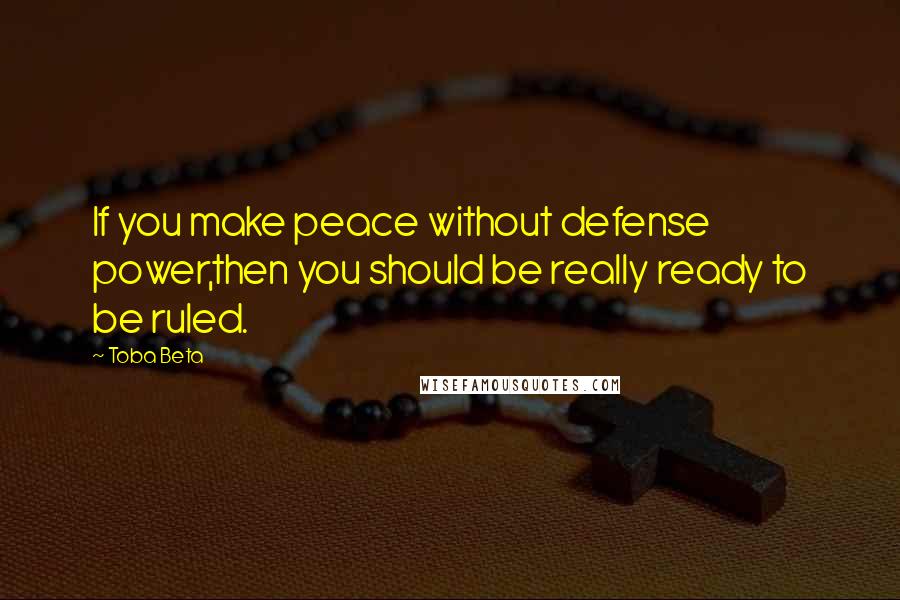 Toba Beta Quotes: If you make peace without defense power,then you should be really ready to be ruled.