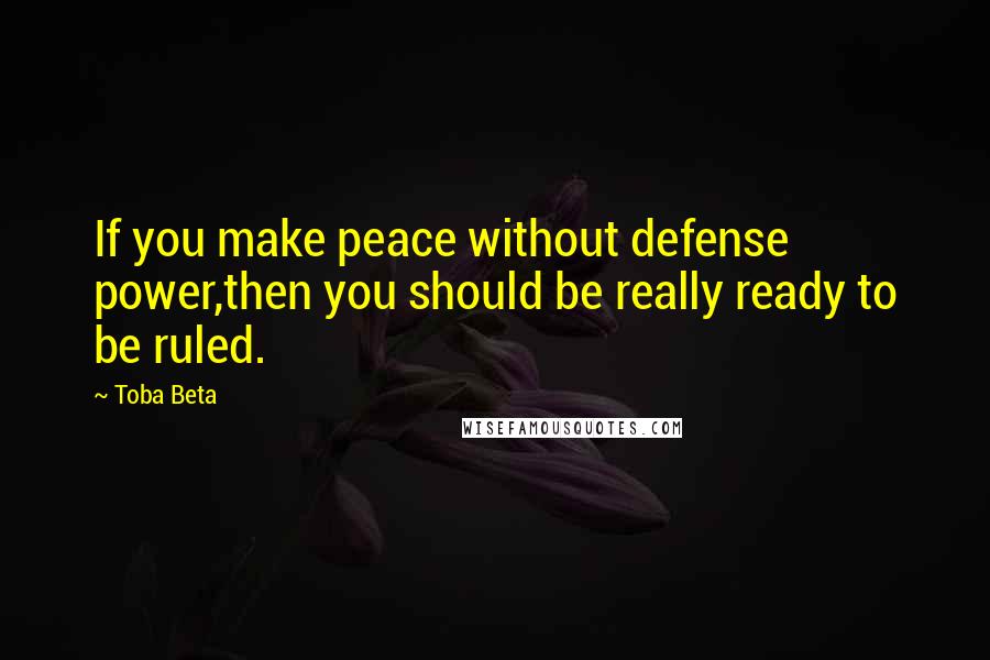 Toba Beta Quotes: If you make peace without defense power,then you should be really ready to be ruled.