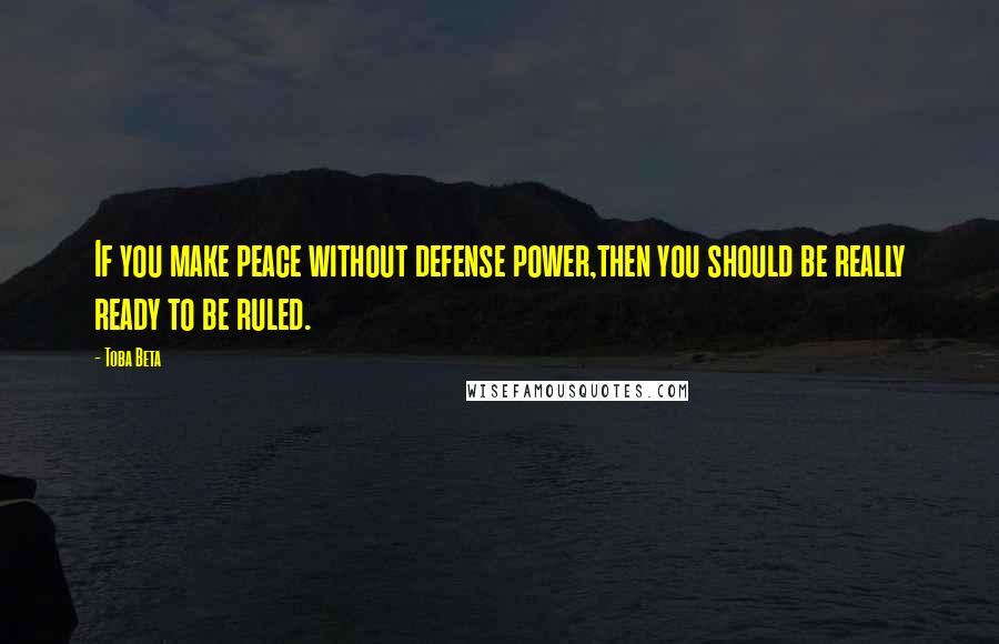 Toba Beta Quotes: If you make peace without defense power,then you should be really ready to be ruled.