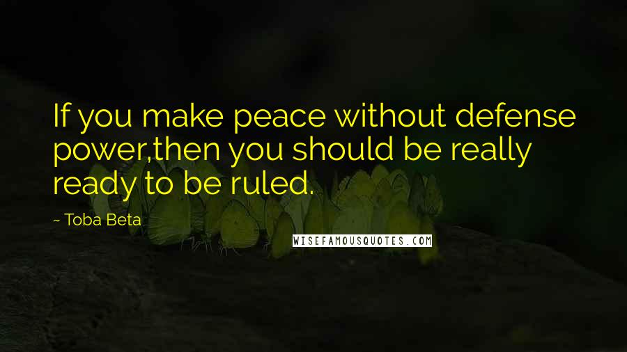 Toba Beta Quotes: If you make peace without defense power,then you should be really ready to be ruled.