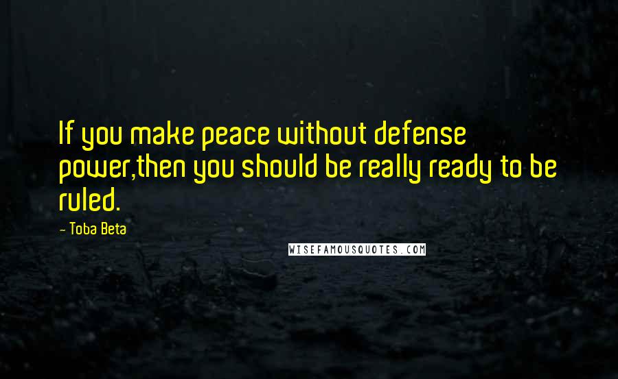 Toba Beta Quotes: If you make peace without defense power,then you should be really ready to be ruled.