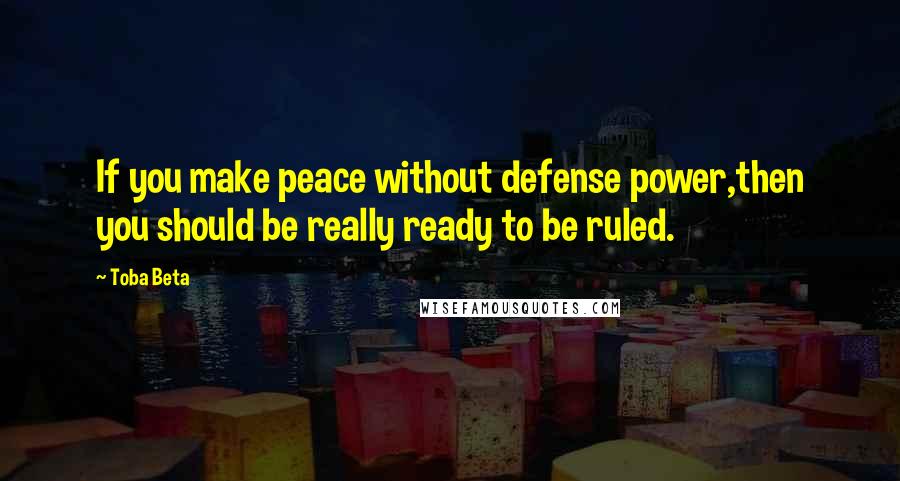 Toba Beta Quotes: If you make peace without defense power,then you should be really ready to be ruled.