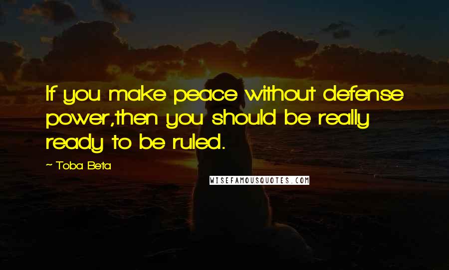 Toba Beta Quotes: If you make peace without defense power,then you should be really ready to be ruled.