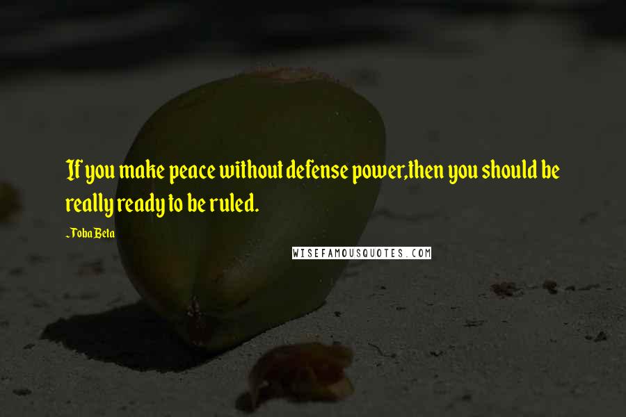Toba Beta Quotes: If you make peace without defense power,then you should be really ready to be ruled.