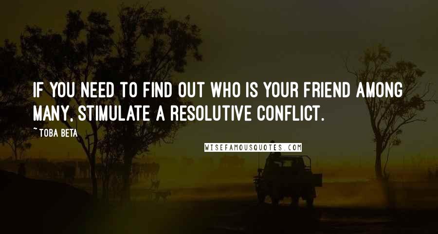 Toba Beta Quotes: If you need to find out who is your friend among many, stimulate a resolutive conflict.