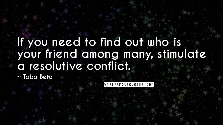 Toba Beta Quotes: If you need to find out who is your friend among many, stimulate a resolutive conflict.