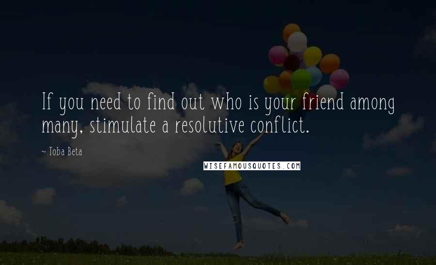 Toba Beta Quotes: If you need to find out who is your friend among many, stimulate a resolutive conflict.