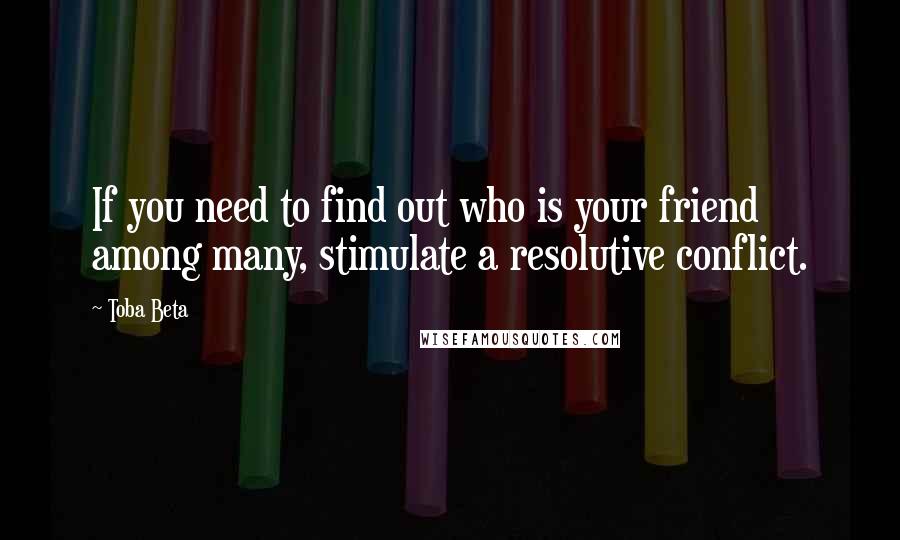 Toba Beta Quotes: If you need to find out who is your friend among many, stimulate a resolutive conflict.