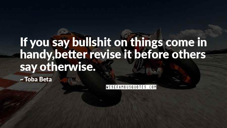 Toba Beta Quotes: If you say bullshit on things come in handy,better revise it before others say otherwise.