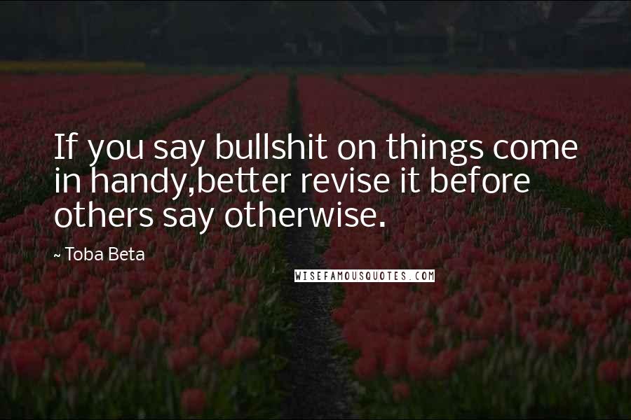 Toba Beta Quotes: If you say bullshit on things come in handy,better revise it before others say otherwise.