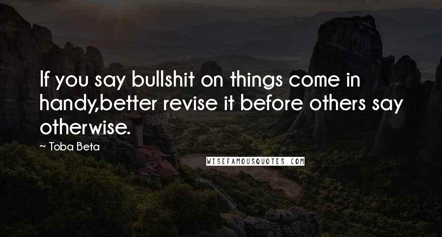 Toba Beta Quotes: If you say bullshit on things come in handy,better revise it before others say otherwise.